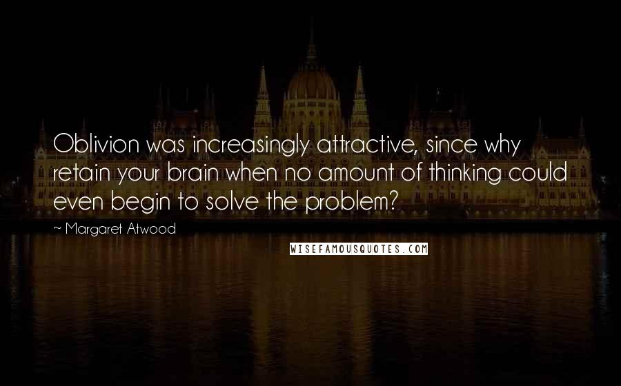 Margaret Atwood Quotes: Oblivion was increasingly attractive, since why retain your brain when no amount of thinking could even begin to solve the problem?