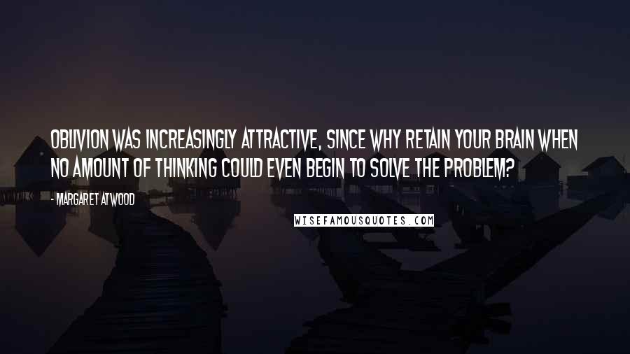 Margaret Atwood Quotes: Oblivion was increasingly attractive, since why retain your brain when no amount of thinking could even begin to solve the problem?