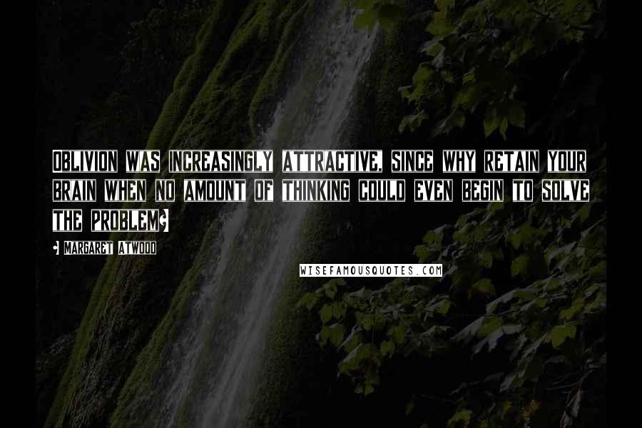 Margaret Atwood Quotes: Oblivion was increasingly attractive, since why retain your brain when no amount of thinking could even begin to solve the problem?