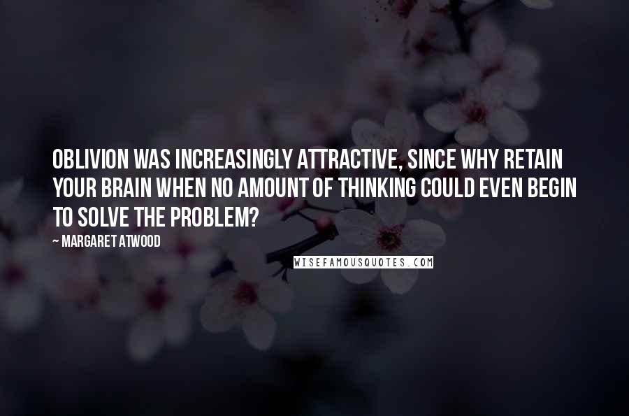 Margaret Atwood Quotes: Oblivion was increasingly attractive, since why retain your brain when no amount of thinking could even begin to solve the problem?
