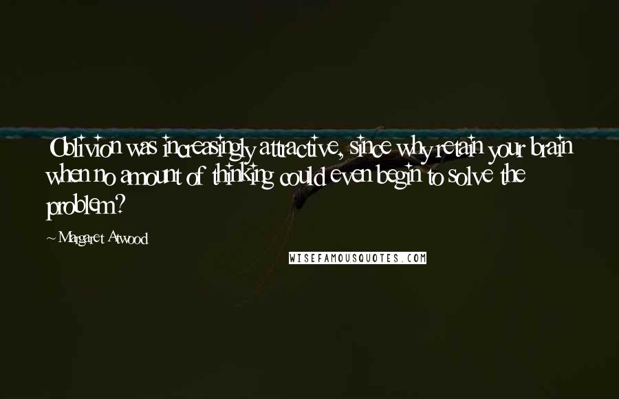 Margaret Atwood Quotes: Oblivion was increasingly attractive, since why retain your brain when no amount of thinking could even begin to solve the problem?