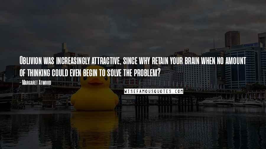 Margaret Atwood Quotes: Oblivion was increasingly attractive, since why retain your brain when no amount of thinking could even begin to solve the problem?