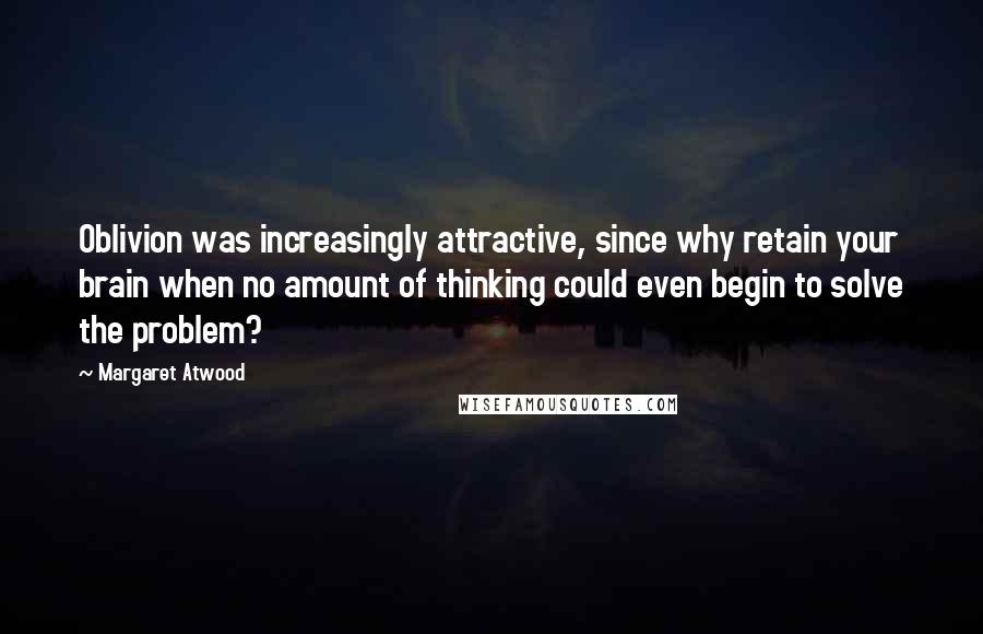 Margaret Atwood Quotes: Oblivion was increasingly attractive, since why retain your brain when no amount of thinking could even begin to solve the problem?