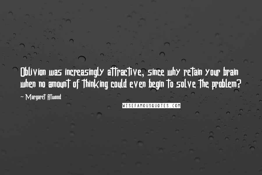 Margaret Atwood Quotes: Oblivion was increasingly attractive, since why retain your brain when no amount of thinking could even begin to solve the problem?