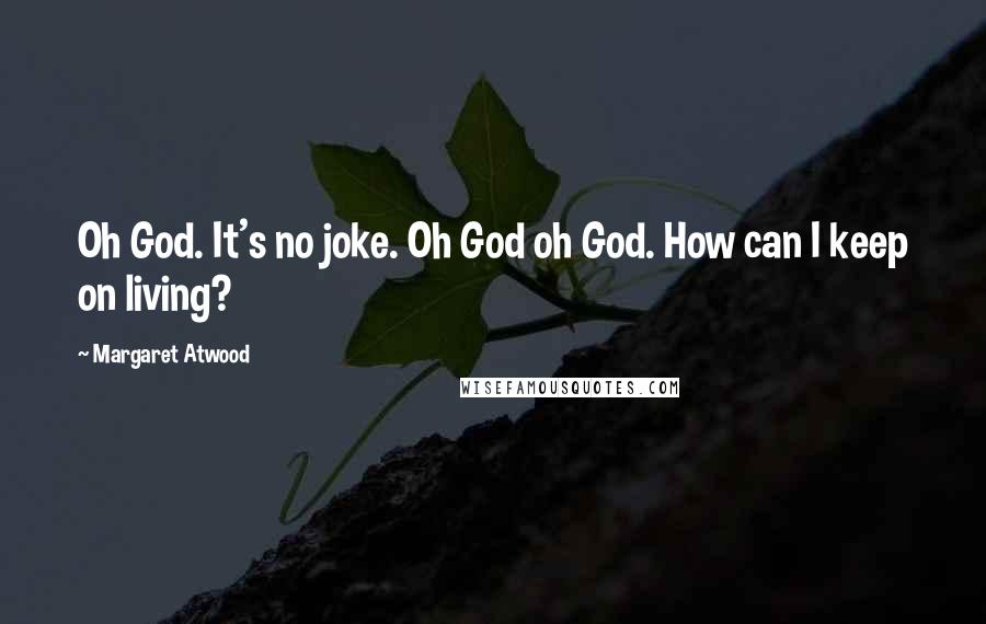 Margaret Atwood Quotes: Oh God. It's no joke. Oh God oh God. How can I keep on living?