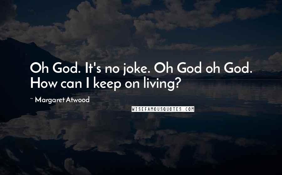 Margaret Atwood Quotes: Oh God. It's no joke. Oh God oh God. How can I keep on living?