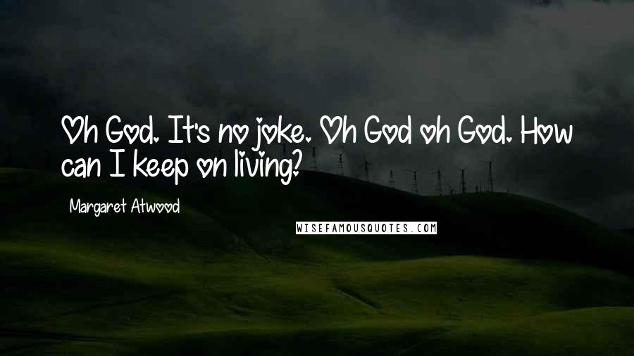 Margaret Atwood Quotes: Oh God. It's no joke. Oh God oh God. How can I keep on living?