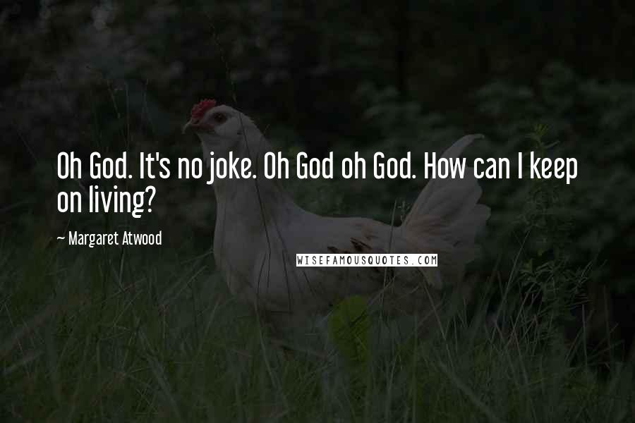 Margaret Atwood Quotes: Oh God. It's no joke. Oh God oh God. How can I keep on living?