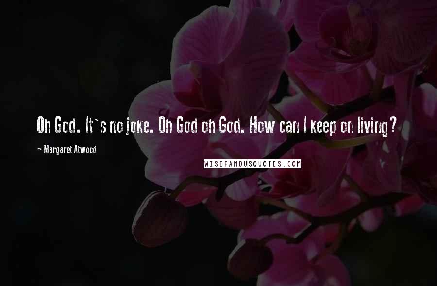 Margaret Atwood Quotes: Oh God. It's no joke. Oh God oh God. How can I keep on living?