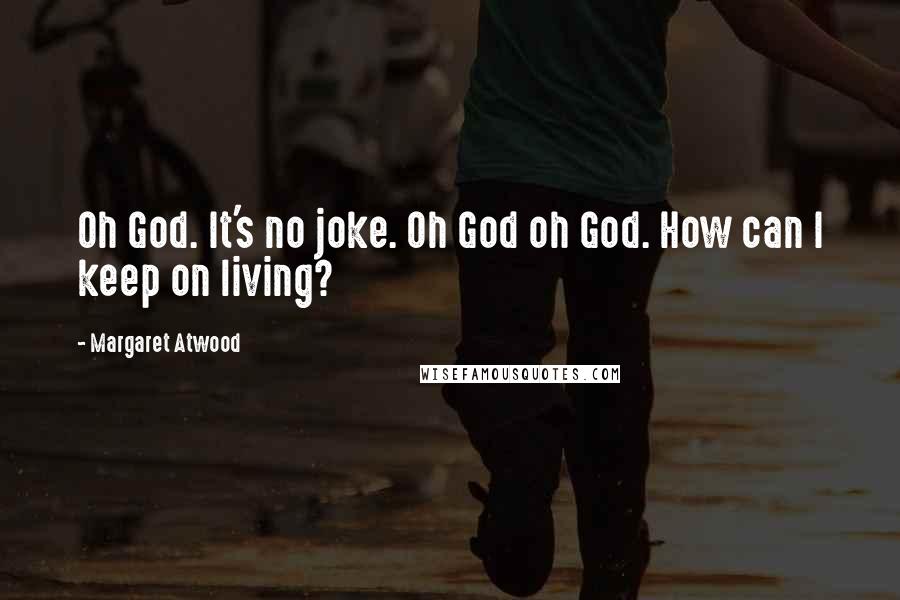Margaret Atwood Quotes: Oh God. It's no joke. Oh God oh God. How can I keep on living?