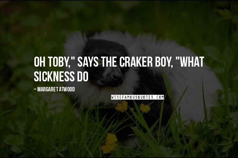 Margaret Atwood Quotes: Oh Toby," says the Craker boy, "what sickness do