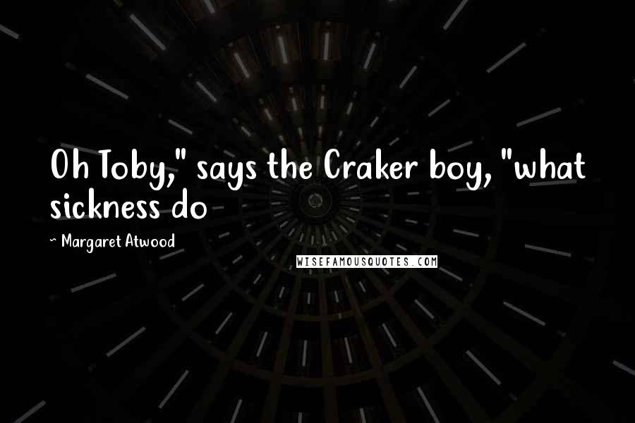 Margaret Atwood Quotes: Oh Toby," says the Craker boy, "what sickness do