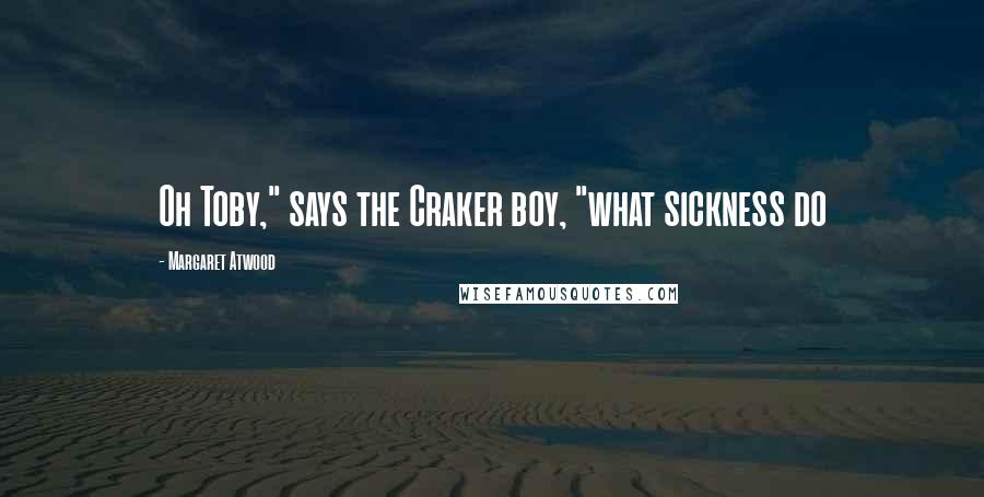 Margaret Atwood Quotes: Oh Toby," says the Craker boy, "what sickness do