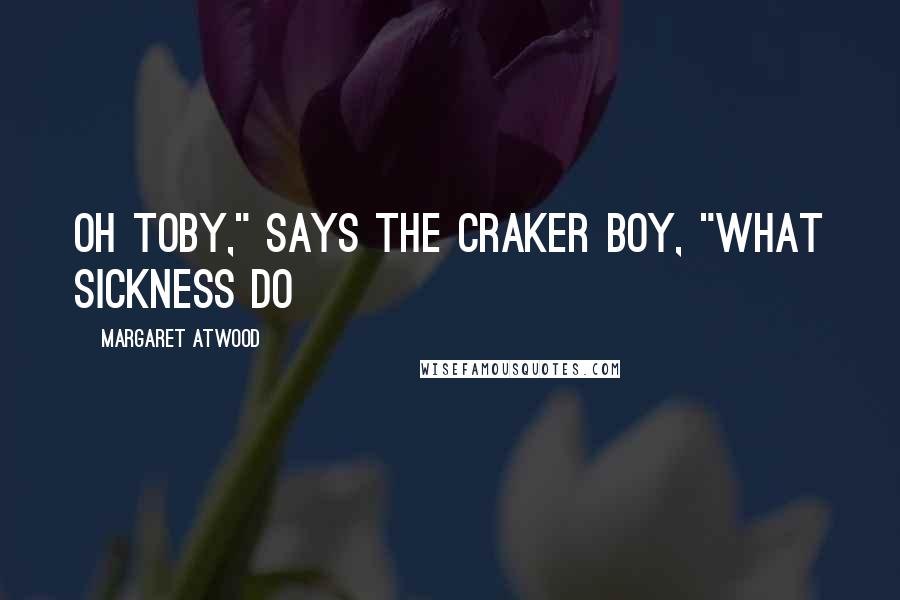 Margaret Atwood Quotes: Oh Toby," says the Craker boy, "what sickness do