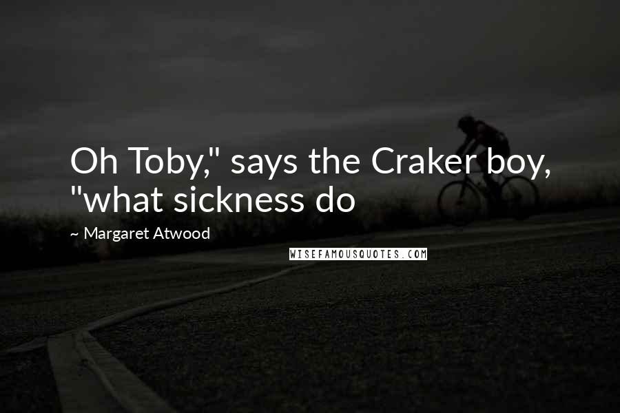 Margaret Atwood Quotes: Oh Toby," says the Craker boy, "what sickness do