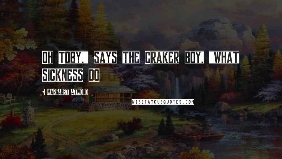 Margaret Atwood Quotes: Oh Toby," says the Craker boy, "what sickness do