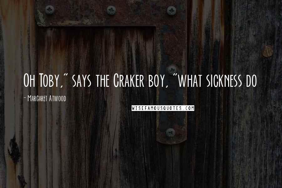 Margaret Atwood Quotes: Oh Toby," says the Craker boy, "what sickness do