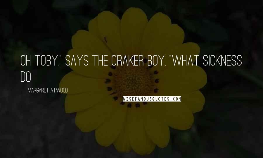 Margaret Atwood Quotes: Oh Toby," says the Craker boy, "what sickness do