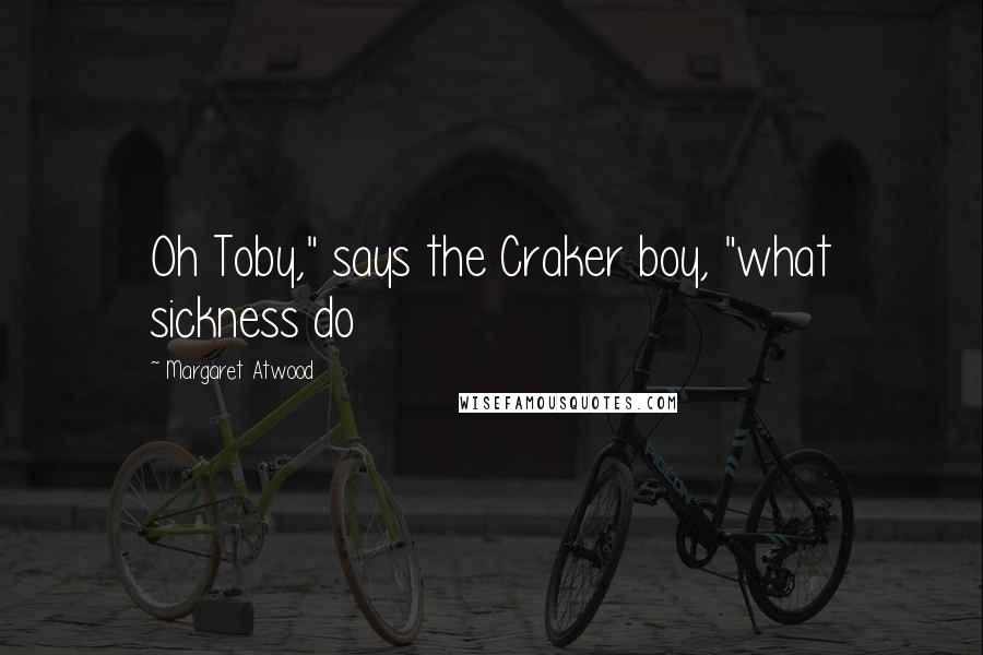 Margaret Atwood Quotes: Oh Toby," says the Craker boy, "what sickness do