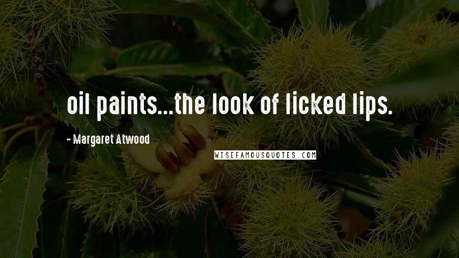 Margaret Atwood Quotes: oil paints...the look of licked lips.