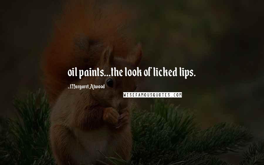 Margaret Atwood Quotes: oil paints...the look of licked lips.