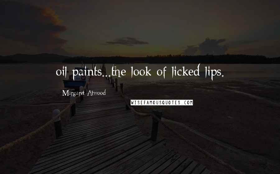 Margaret Atwood Quotes: oil paints...the look of licked lips.