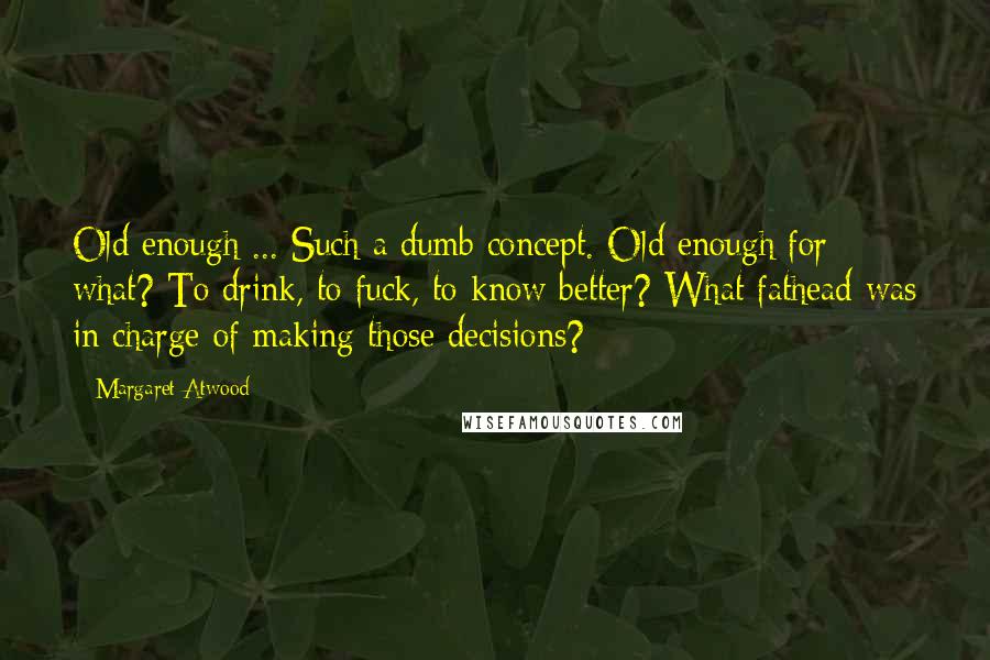 Margaret Atwood Quotes: Old enough ... Such a dumb concept. Old enough for what? To drink, to fuck, to know better? What fathead was in charge of making those decisions?
