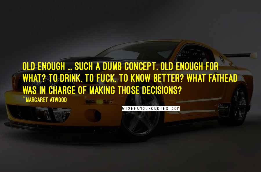 Margaret Atwood Quotes: Old enough ... Such a dumb concept. Old enough for what? To drink, to fuck, to know better? What fathead was in charge of making those decisions?