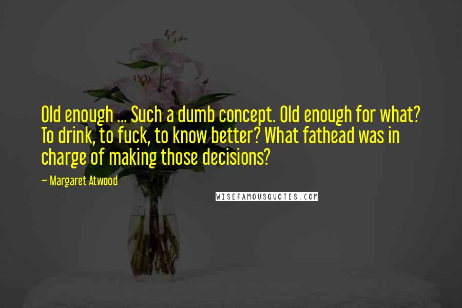 Margaret Atwood Quotes: Old enough ... Such a dumb concept. Old enough for what? To drink, to fuck, to know better? What fathead was in charge of making those decisions?