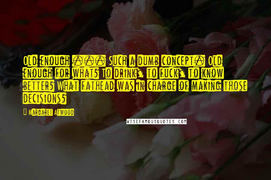 Margaret Atwood Quotes: Old enough ... Such a dumb concept. Old enough for what? To drink, to fuck, to know better? What fathead was in charge of making those decisions?