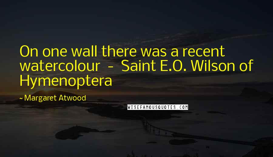 Margaret Atwood Quotes: On one wall there was a recent watercolour - Saint E.O. Wilson of Hymenoptera