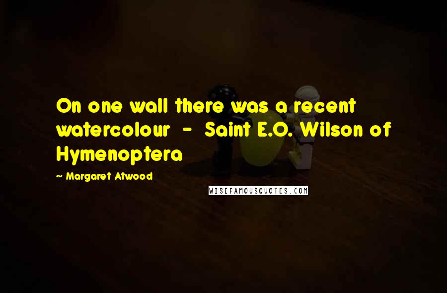 Margaret Atwood Quotes: On one wall there was a recent watercolour - Saint E.O. Wilson of Hymenoptera
