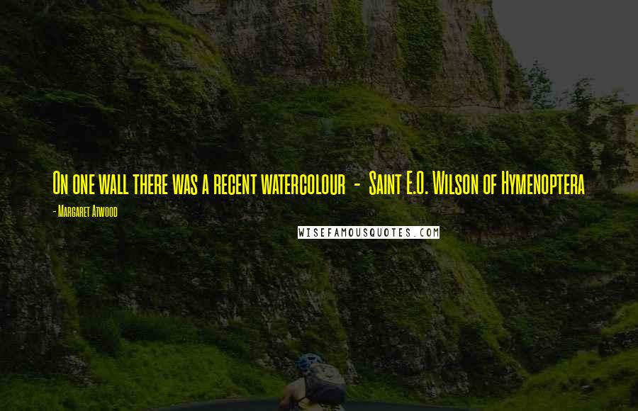 Margaret Atwood Quotes: On one wall there was a recent watercolour - Saint E.O. Wilson of Hymenoptera