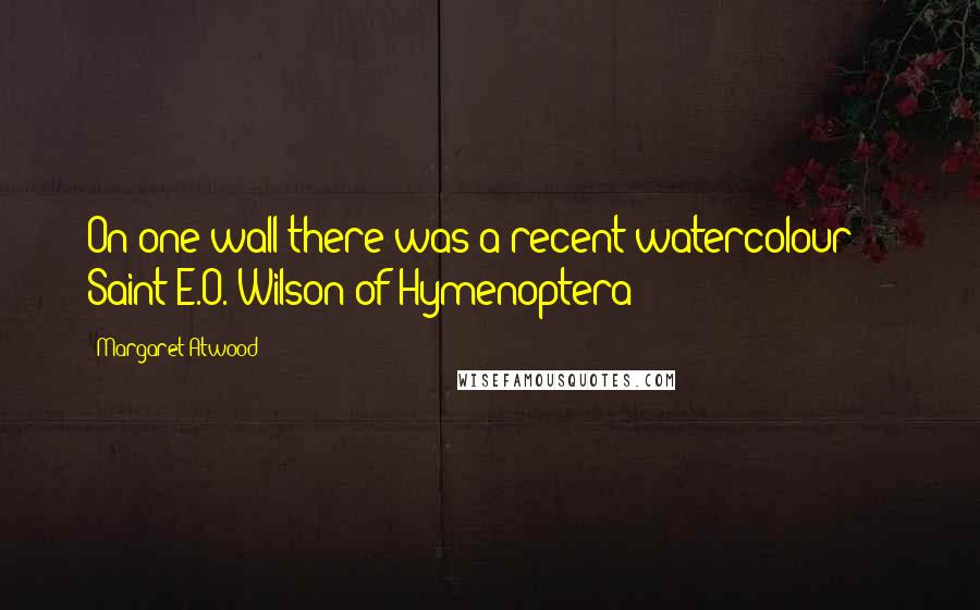 Margaret Atwood Quotes: On one wall there was a recent watercolour - Saint E.O. Wilson of Hymenoptera