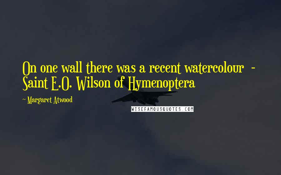 Margaret Atwood Quotes: On one wall there was a recent watercolour - Saint E.O. Wilson of Hymenoptera