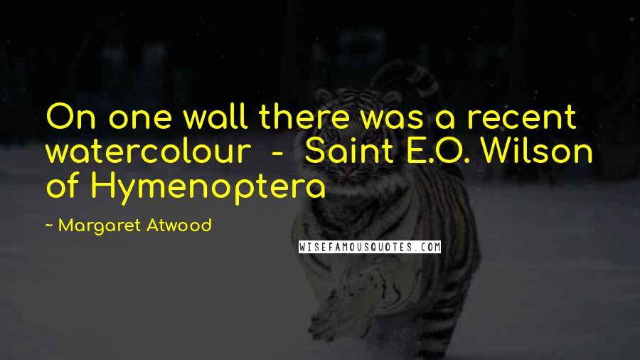 Margaret Atwood Quotes: On one wall there was a recent watercolour - Saint E.O. Wilson of Hymenoptera