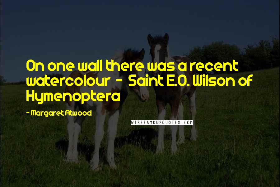 Margaret Atwood Quotes: On one wall there was a recent watercolour - Saint E.O. Wilson of Hymenoptera