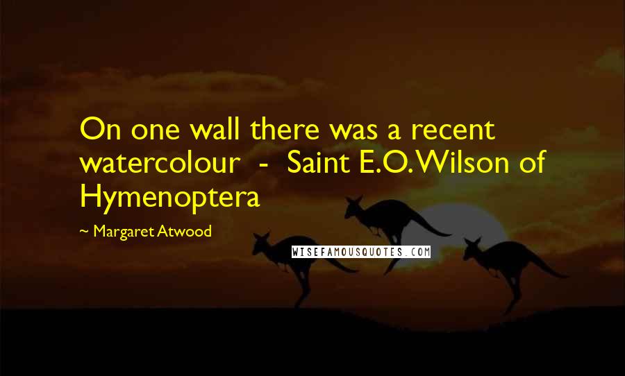 Margaret Atwood Quotes: On one wall there was a recent watercolour - Saint E.O. Wilson of Hymenoptera
