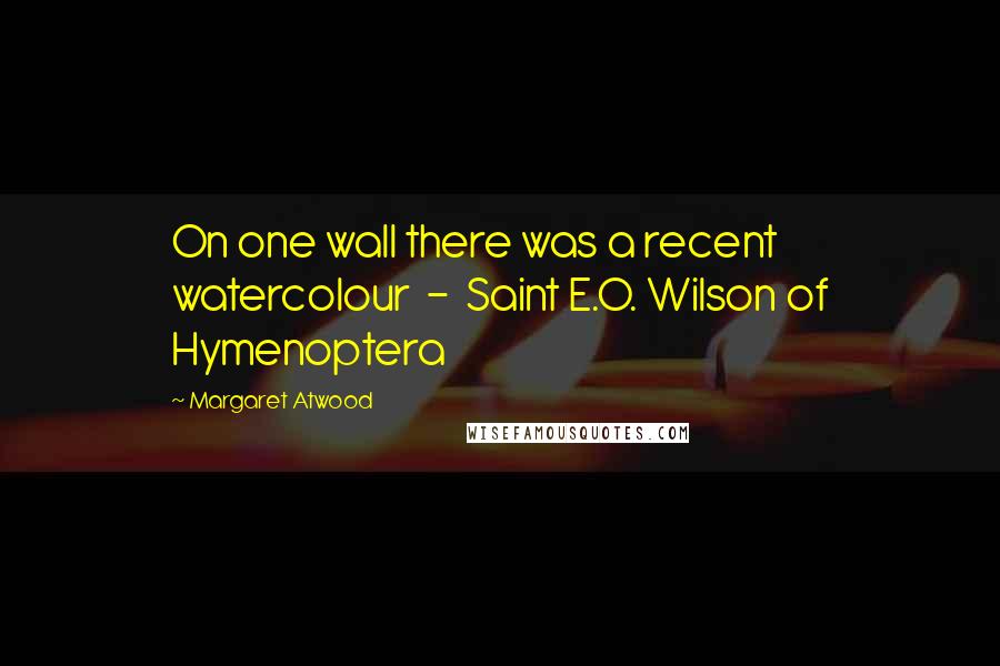 Margaret Atwood Quotes: On one wall there was a recent watercolour - Saint E.O. Wilson of Hymenoptera