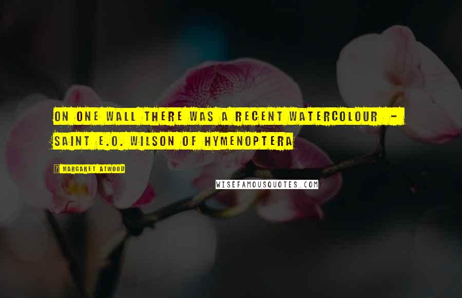 Margaret Atwood Quotes: On one wall there was a recent watercolour - Saint E.O. Wilson of Hymenoptera