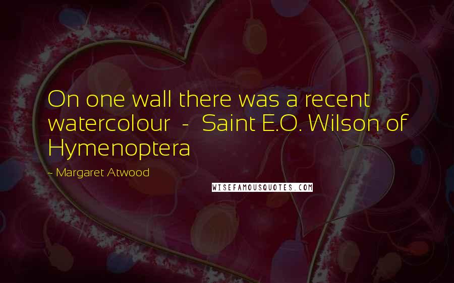 Margaret Atwood Quotes: On one wall there was a recent watercolour - Saint E.O. Wilson of Hymenoptera