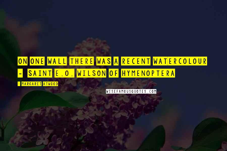 Margaret Atwood Quotes: On one wall there was a recent watercolour - Saint E.O. Wilson of Hymenoptera