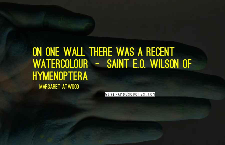 Margaret Atwood Quotes: On one wall there was a recent watercolour - Saint E.O. Wilson of Hymenoptera