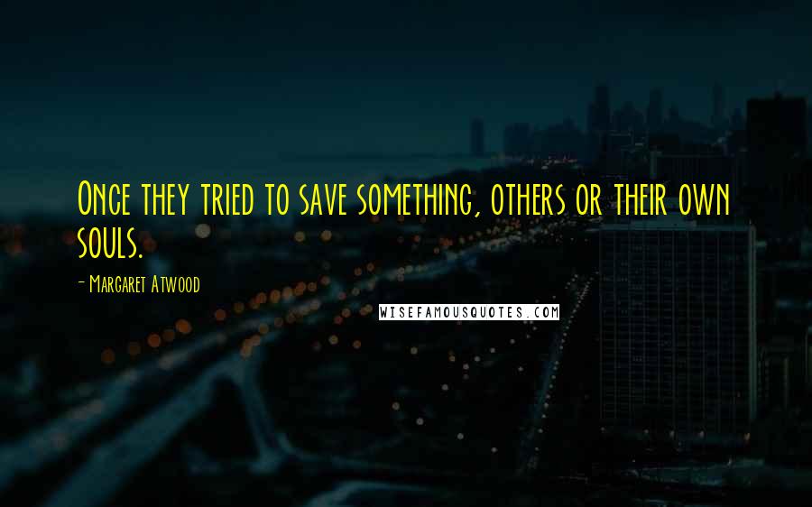 Margaret Atwood Quotes: Once they tried to save something, others or their own souls.