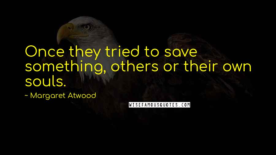 Margaret Atwood Quotes: Once they tried to save something, others or their own souls.