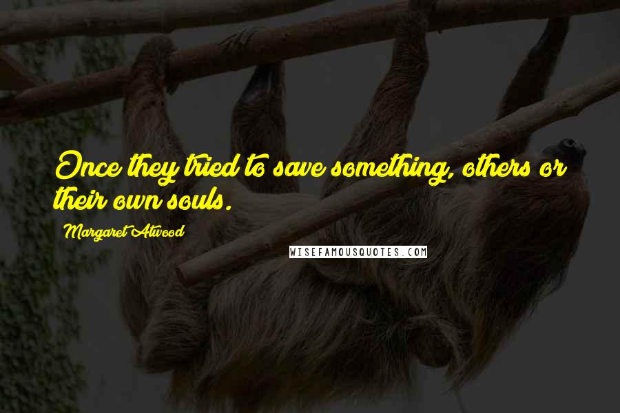 Margaret Atwood Quotes: Once they tried to save something, others or their own souls.