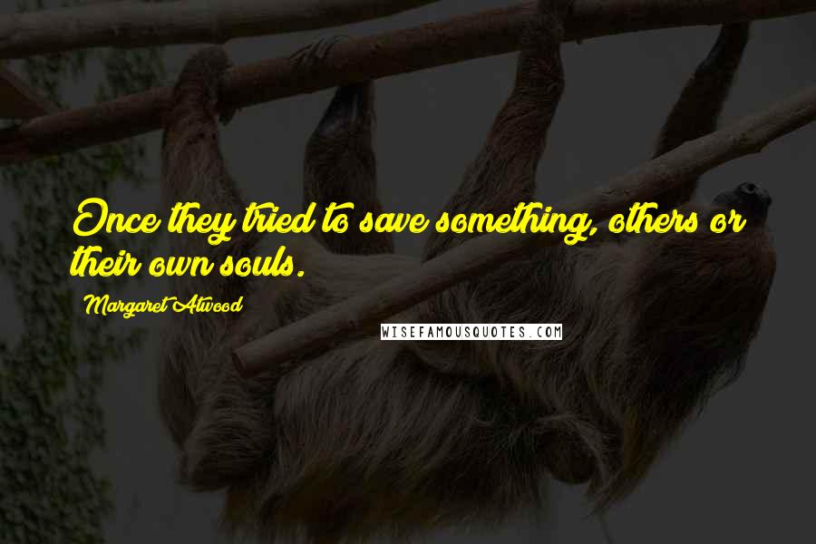 Margaret Atwood Quotes: Once they tried to save something, others or their own souls.