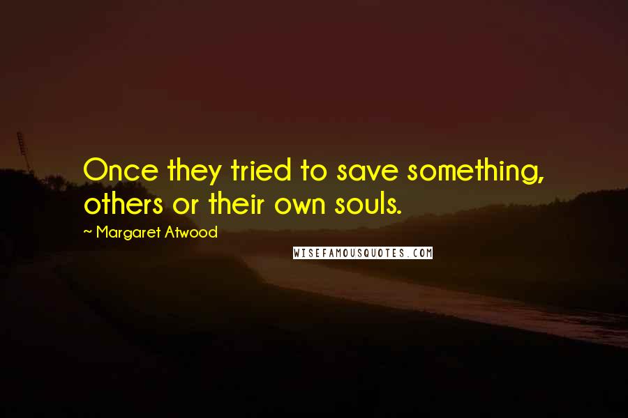 Margaret Atwood Quotes: Once they tried to save something, others or their own souls.