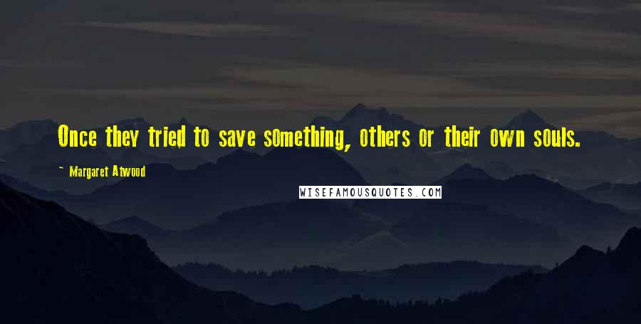 Margaret Atwood Quotes: Once they tried to save something, others or their own souls.