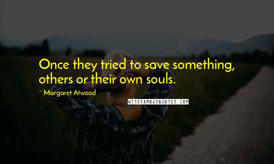 Margaret Atwood Quotes: Once they tried to save something, others or their own souls.